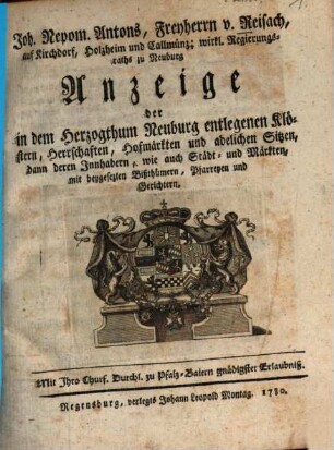 Joh. Nepom. Antons, Freyherrn, v. Reisach, auf Kirchdorf, Holzheim und Callmünz; wirkl. Regierungsraths zu Neuburg Anzeige der in dem Herzogthum Neuburg entlegenen Klöstern, Herrschaften, Hofmärkten und adelichen Sitzen, dann deren Innhabern, wie auch Städt- und Märkten, mit beygesetzten Bißthümern, Pfarreyen und Gerichten