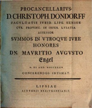 Procancellarivs D. Christoph. Dondorff Facvltatis Ivrid. Lips. Senior Cvr. Provinc. In Infer. Lvsatia Assessor Svmmos In Vtroqve Ivre Honores Dn. Mavritio Avgvsto Engel D. XI. Avg. MDCCXXXV Conferendos Intimat