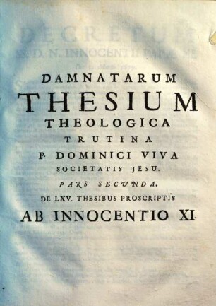 Damnatae Theses Ab Alexandro VII., Innocentio XI. & Alexandro VIII. Necnon Jansenii Ad Theologicam trutinam revocatae juxta pondus Sanctuarii : Opus Dicatum Philippo Bernualdo Ursino Hispaniarum Magnati Primi Ordinis, Ursinae Familiae Domino, Gravinae Duci XIV. &c., 1,2. De LXV. Thesibus Proscriptis Ab Innocentio XI.