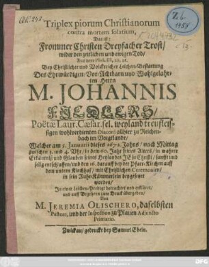 Triplex piorum Christianorum contra mortem solatium, Das ist: Frommer Christen Dreyfacher Trost/ wider den den zeitlichen und ewigen Tod/ Aus dem Phil. III, 20. 21. : Bey ... Leichen-Bestattung Des ... M. Johannis Fiedlers/ Poetae Laur. Caes. sel. wohlverdienten Diaconi allhier zu Reichenbach im Voigtlande/ Welcher am 5. Ianuarii dieses 1672. Jahrs ... entschlaffen/ und den 16. darauff bey der Pfarr-Kirchen auff dem untern Kirchhof ... in sein Ruhe-Kämmerlein beygesetzet worden/ In einer Leichen-Predigt betrachtet und erkläret/ und auff Begehren zum Druck übergeben