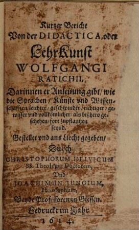 Bericht Von der Didactica, oder LehrKunst Wolfgangi Ratichii : Darinnen er Anleitung gibt, wie die Sprachen gar leicht und geschwinde können ohne sonderlichen Zwang und Verdruß der Jugend fortgepflantzet werden ... Mit angehencktem kurtzen Bericht etlicher Herrn Professorn der löblichen Universität Giessen, von derselben materia