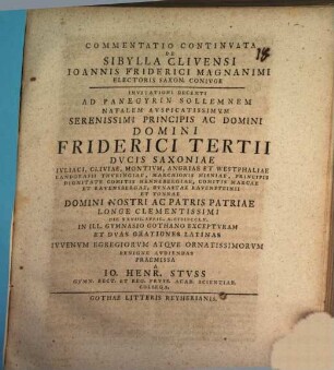 Commentatio Continvata De Sibylla Clivensi Ioannis Friderici Magnanimi Electoris Saxon. Conivge : Invitationi Decenti Ad Panegyrin Sollemnem Natalem Avspicatissimvm ... Friderici Tertii Dvcis Saxoniae ... Domini Nostri Ac Patris Patriae Longe Clementissimi D. XXVIII. April. A. MDCCLV. In Ill. Gymnasio Gothano Exceptvram Et Dvas Orationes Latinas Ivvenvm Egregiorvm ... Avdiendas Praemissa A Io. Henr. Stvss Gymn. Rect. Et Reg. Prvss. Acad. Scientar. Collega ; [P.P. D. XXVII. April. A. MDCCLV.]