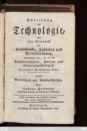 Anleitung zur Technologie, oder zur Kentniß der Handwerke, Fabriken und Manufacturen : vornehmlich derer, die mit der Landwirthschaft, Polizey und Cameralwissenschaft in nächster Verbindung stehn ; Nebst Beyträgen zur Kunstgeschichte