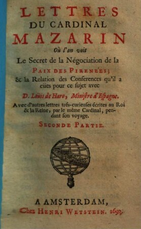 Lettres du Cardinal Mazarin où l'on voit le secret de la négociation de la paix des Pireneés : & la relation des conferences qu'il a eües pour ce sujet avec D. Loüis de Haro, Ministre d'Espagne ; avec d'autres lettres tres-curieuses écrites au roi & la reine, par le même Cardinal, pendant son voyage, 2