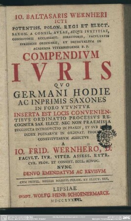 Jo. Balthasaris Wernheri Icti Potentiss. Polon. Regi ... Compendium Iuris Quo Germani Hodie Ac Inprimis Saxones In Foro Utuntur : Inserta Est Locis Convenientibus Ordinatio Processus Recognita Sax. Elect. ...