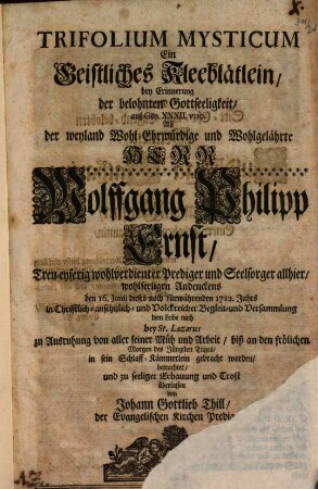 Trifolium mysticum, ein geistliches Kleeblätlein : bey Erinnerung der belohnten Gottseeligkeit, ... alß ... Wolffgang Philipp Ernst, treu-eyferig wohlverdienter Prediger ... bey St. Lazarus ... in sein Schlaff-Kämmerlein gebracht worden