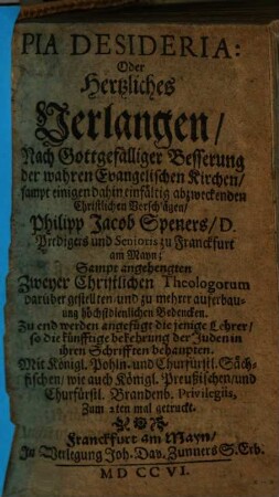 Pia Desideria: Oder Hertzliches Verlangen, Nach Gottgefälliger Besserung der wahren Evangelischen Kirchen : sampt einigen dahin einfältig abzweckenden Christlichen Vorschlägen, Philipp Jacob Speners, D. Predigers und Senioris zu Franckfurt am Mayn; Sampt angehengten Zweyer Christlichen Theologorum darüber gestellten, und zu mehrer auferbauung höchstdienlichen Bedencken. Zu end werden angefügt die jenige Lehrer, so die künfftige bekehrung der Juden in ihren Schrifften behaupten