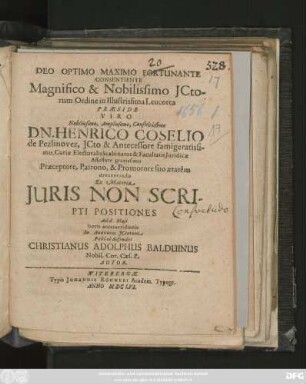 Deo Optimo Maximo Fortunante Consentiente Magnifico & Nobilissimo ICtorum Ordine in Illustrissima Leucorea Praeside Viro ... Dn. Henrico Coselio de Pezlinovez ... Ex Materia Iuris Non Scripti Positiones Ad d. Maii ... Publice defendet Christianus Adolphus Balduinus Nobil. Cor. Caes. P. Autor