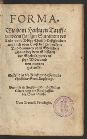 FORMA || Wie vom Hailigen Tauff/|| vnnd dem Hailigen Sacrament des || Leibs vnnd Blůts Christi/ Deßgleichen || wie auch vom Trost der Krancken/|| Vnd demnach vom Ehelichen || Stand bey dem Einsegen || der Eheleüt/ zureden || sey/ Widerumb || von newem || getruckt.|| Gestellt in die Kirch vnd Gemain || Christi der Statt Augspurg.||