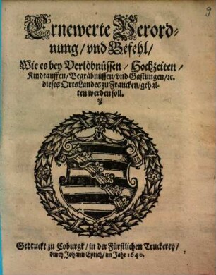 Ernewerte Verordnung, vnd Befehl, Wie es bey Verlöbnüssen, Hochzeiten, Kindtauffen, Begräbnüssen, vnd Gastungen, [et]c. dieses OrtsLandes zu Francken, gehalten werden soll : [Signatum Coburgk, vnter dem Fürstlichen auffgedruckten Secret, den 21. Junij, Anno 1640.]