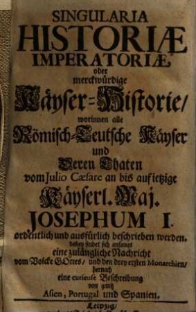 Singularia Historiae Imperatoriae oder merckwürdige Käyser-Historie : worinnen alle Römisch-Teutsche Käyser und Deren Thaten vom Julio Caesrae an bis auf ietzige Käyserl. Maj. Josephum I. ... beschrieben werden