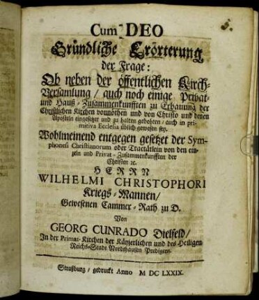 Gründliche Erörterung der  Ob neben der öffentlichen Kirch-Versamlung/ auch noch einige Privat- und Hauß-Zusammenkunfften zu Erbauung der Christlichen Kirchen vonnöthen und von Christo und denen Aposteln eingesetzet und zu halten gebohten ... sey : Wohlmeinend entgegen gesetzet der Symphonesi Christianorum oder Tractätlein von den einzeln und Privat-Zusammenkunfften der Christen [et]c. Herrn Wilhelmi Christophori Kriegs-Mannen/ Gewesenen Cammer-Rath zu D.