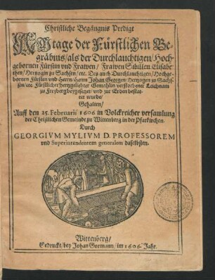 Christliche Begängnis Predigt Am tage der Fürstlichen Begräbnis/ als der ... Fürstin und Frawen ... Sibillen Elisabethen/ Hertzogin zu Sachsen/ etc. Des auch ... Fürsten ... Johan Georgen/ Hertzogen zu Sachssen/ etc. ... Gemahlin/ verstorbener Leichnam zu Freyberg beygesetzet/ und zur Erden bestattet wurde : Gehalten/ Auff den 25. Februarii 1606. in ... versamlung der Christlichen Gemeinde zu Wittenberg in der Pfarkirchen