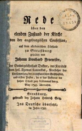 Rede über den elenden Zustand der Kirche von der augsburgischen Confession : auf dem akademischen Hörsaale zu Straßburg gehalten von Johann Leonhard Froereisen, der Gottesgelehrtheit Doktor, des Kapitels vom heil. Thomas Kanonikus, Vorsteher der Versammlung der protestantischen Geistlichkeit, und ersten Pastor, da er das Rektorat der hohen Schule zum drittenmal den 9. May 1743. übernahm