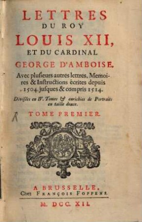 Lettres Du Roy Louis XII, Et Du Cardinal George D'Amboise : Avec plusieurs autres lettres, Memoires & Instructions écrites depuis 1504. jusques & compris 1514 ; Divisées en IV. Tomes & enrichies de Portraits en taille douce, 1
