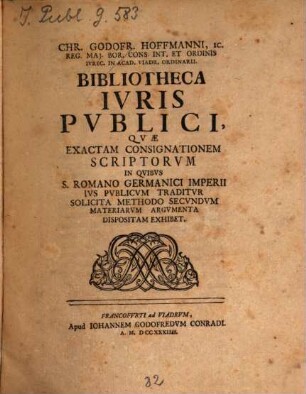 Chr. Godofr. Hoffmanni, IC. Reg. Maj. Bor. Cons. int. Et Ordinis Ivrec. In Acad. Viadr. Ordinarii Bibliotheca Ivris Pvblici : Qvae Exactam Consignationem Scriptorvm In Qvibvs S. Romano Germanici Imperii Ivs Pvblicvm Traditvr Solicita Methodo Secvndam Materiarvm Argvmenta Dispositiam Exhibet
