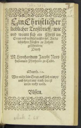 Ein Christlicher || lieblicher Trostbrieff/ wie || vnd womit sich ein Christ im || Creutz vnd trübsal trösten sol. An die || löblichen Fürsten zu Anhalt || geschrieben/|| Durch || M. Leonhardum Jacobi Nort=||husianum Pfarherrn zu Calbe.|| ... ||