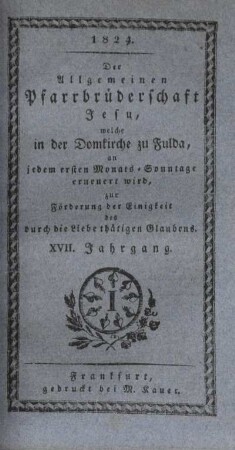 17: Der allgemeinen Pfarrbrüderschaft Jesu, welche in der Domkirche zu Fulda, an jedem ersten Monats-Sonntage erneuert wird, zur Förderung der Einigkeit des durch die Liebe thätigen Glaubens