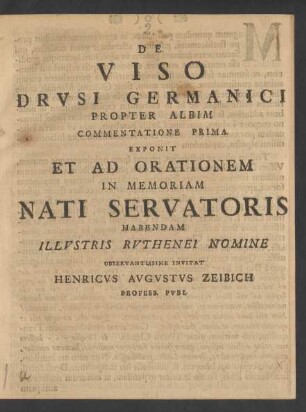 De Viso Drvsi Germanici Propter Albim Commentatione Prima Exponit Et Ad Orationem In Memoriam Nati Servatoris Habendam Illvstris Rvthenei Nomine Observantissime Invitat Henricvs Avgvstvs Zeibich Profess. Pvbl