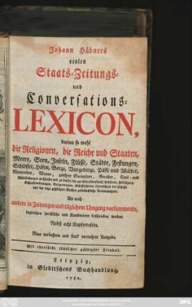 Johann Hübners reales Staats- Zeitungs- und Conversations-Lexicon : darinn so wohl die Religionen, die Reiche und Staaten, Meere, Seen, Inseln, Flüsse, Städte, Festungen, Schlösser, Häfen, Berge, Vorgebirge, Pässe und Wälder, Ritterorden, ... : Als auch andere in Zeitungen und täglichem Umgang vorkommende, ingleichen juristische und Kunstwörter beschrieben werden : Nebst acht Kupfertafeln