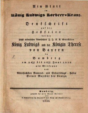 Ein Blatt in König Ludwigs Lorbeer-Kranz : Denkschrift auf die Festfeier bei der ... Anwesenheit ... König Ludwigs und der Königin Therese von Bayern in Bamberg am 24ten bis 26ten Juni 1830 als Mitfeyer des Allerhöchsten Namens- und Geburtstags-Festes ...