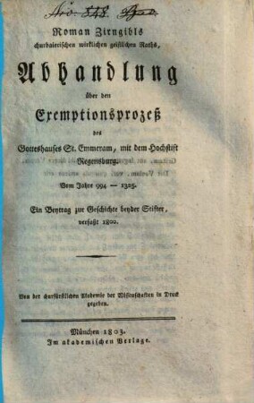 Roman Zirngibls Abhandlung über den Exemptionsprozeß des Gotteshauses St. Emmeram, mit dem Hochstift Regensburg : vom Jahre 994 - 1325 ; ein Beytrag zur Geschichte beyder Stifter, verfaßt 1800 ; von der churfürstlichen Akademie der Wissenschaften in Druck gegeben