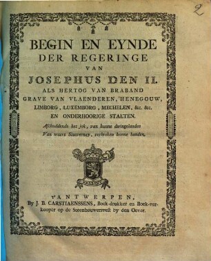 Begin En Eynde Der Regeringe Van Josephus Den II. Als Hertog Van Braband Grave Van Vlaenderen, Henegouw, Limborg, Luxemborg, Mechelen, &c. &c. En Onderhoorige Staeten : Aschuddende het jok, van hunne dwingelanden Van waere Slaeverney, verbreken hunne banden