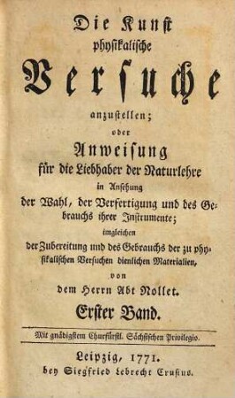Die Kunst physikalische Versuche anzustellen; oder Anweisung für die Liebhaber der Naturlehre in Ansehung der Wahl, der Verfertigung und des Gebrauchs ihrer Instrumente : imgleichen der Zubereitung und des Gebrauchs der zu physikalischen Versuchen dienlichen Materialien, 1