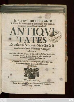 Joachimi Hildebrandi S. Theol. D. & Ducatus Lüneburgici ejusque Comitatuum supremi Superintendentis Antiqvitates Ex universa Scriptura S. selectæ & secundum ordinem Librorum V. & N. T. adornatæ : Quales olim in Acad. Julia ex ore dictantis ab Auditoribus exceptæ; nunc demum in usum omnium, qui Scripturarum studio delectantur, in lucem editæ, Quæ præsertim S. S. Theologiæ Cultoribus instar compendiosæ in Exegesi Bibliothecæ esse queant