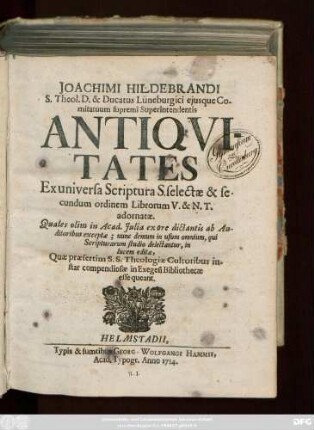 Joachimi Hildebrandi S. Theol. D. & Ducatus Lüneburgici ejusque Comitatuum supremi Superintendentis Antiqvitates Ex universa Scriptura S. selectæ & secundum ordinem Librorum V. & N. T. adornatæ : Quales olim in Acad. Julia ex ore dictantis ab Auditoribus exceptæ; nunc demum in usum omnium, qui Scripturarum studio delectantur, in lucem editæ, Quæ præsertim S. S. Theologiæ Cultoribus instar compendiosæ in Exegesi Bibliothecæ esse queant