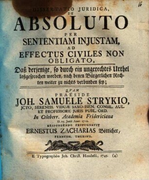 Dissertatio Iuridica, De absoluto per sententiam iniustam, ad effectus civiles non obligato, daß derjenige, so durch ein ungerechtes Urthel loßgesprochen worden, nach denen bürgerlichen Rechten weiter zu nichts verbunden sey