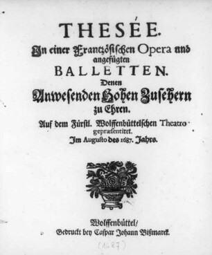 Thesée : Jn einer Frantzösischen Opera und angefügten Balletten ; Denen Anwesenden Hohen Zusehern zu Ehren. Auf dem Fürstl. Wolffenbüttelschen Theatro gepræsentiret ; Im Augusto des 1687. Jahrs