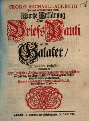 Georg. Michael. Laurentii Pfarrers zu Tüttleben bey Gotha Kurtze Erklärung Des Briefs Pauli an die Galater : In Tabellen verfasset ...