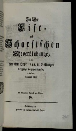 Zu Der List- und Scharfischen Eheverbindunge, welche den 1ten Sept. 1744. in Göttingen vergnügt volzogen wurde, wünschete ergebenst Glük ein aufrichtiger Freund und Diener G.