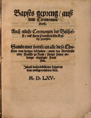 Bapsts gepreng, auß dem Ceremonien Buch : Auch etliche Ceremonien der Bischoffe, auß jhrem Pontifical sehr fleyssig gezogen ; Sambt einer vorred, an alle die so Christum von hertzen lieb haben, vnnd des Antichrists oder Bapsts zu Rom, sampt seines anhangs abgesagte Feind sein