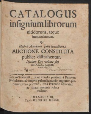 Catalogus insignium librorum nitidorum, atque immaculatorum, Qui Illustris Academiae Iuliae concessione Auctione Constituta publice distrahentur. Initium Deo volente fiet die XXI. Augusti. Anno 1685