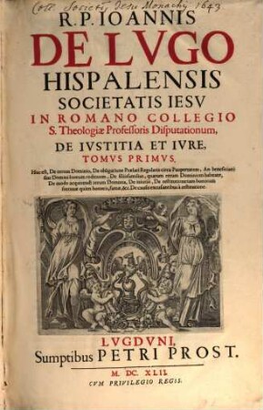 R. P. Ioannis De Lvgo Hispalensis Societatis Iesv ... Disputationum, De Ivstitia Et Ivre, Tomvs .... 1, Hoc est, De rerum Dominio, De obligatione Praelati Regularis circa Paupertatem, ...