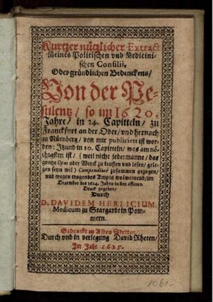 Kurtzer nützlicher Extract Meines Politischen und Medicinischen Consilii, Oder gründlichen Bedenckens/ Von der Pestilentz/ so im 1620. Jahre in 24. Capitteln/ ... von mir publiciert ist worden: Itzund in 10. Capitteln/ ... zusammen gezogen/ und wegen tragendes Ampts wolmeinend/ im December des 1624. Jahrs in den offenen Druck gegeben