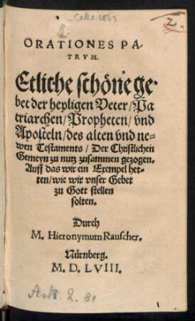 ORATIONES PA-||TRVM.|| Etliche schœne ge-||bet der heyligen Veter/ Pa||triarchen/ Propheten/ vnd || Aposteln/ des alten vnd ne=||wen Testaments/ Der Christlichen || Gemeyn zu nutz zusammen gezogen.|| ... Durch || M. Hieronymum Rauscher.||