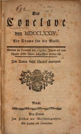 Das Conclave von MDCCLXXIV : ein Drama für die Musik, welches im Carneval des 1775sten Jahres auf dem Theater delle Dame aufgeführt werden soll ; den Damen dieses Theaters zugeeignet [vom Abbate Sertovi] ; Rom, bey Cracas, im Zeichen der Verschiegenheit = Il Conclave del MDCCLXXIV