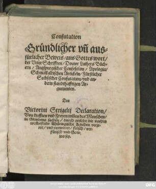 Confutation || Gründlicher vñ aus=||fürlicher Beweis/ aus Gottes wort/|| der Veter Schrifften ... || Das || Victorini Strigelij Declaration/|| Von krefften vnd Freyen willen des Menschen/|| in Glaubens sachen/ durch welche die vorhin || wolbestalte Thüringische Kirchen verjr=||ret ... falsch/ ver=||fürisch vnd Gott=||los sey.||