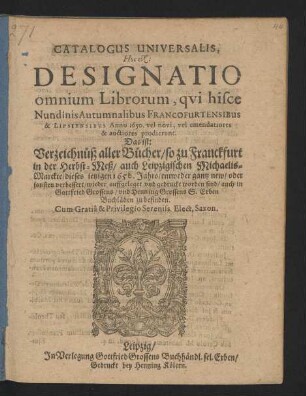 Catalogus Universalis, Hoc est: Designatio omnium Librorum, qui hisce Nundinis Autumnalibus Francofurtensibus & Lipsiensibus Anno 1650. vel novi, vel emendatiores & auctiores prodierunt. Das ist: Verzeichnüß aller Bücher/ so zu Franckfurt in der Herbst-Meß/ auch Leipzigischen Michaelis-Marckte/ dieses jetzigen 1650. Jahrs/ entweder gantz new/ oder sonsten verbessert/ wieder auffgeleget und gedruckt worden sind/ auch in Gottfried Grossens/ und Henning Grossens S. Erben Buchläden zu befinden