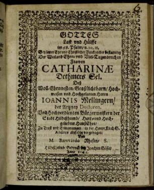 Gottes Last und Hülffe im 68. Psalm/ v. 20, 21 : Bey letzter Ehr und Christlicher Volckreicher bestattung Der Weiland Ehrn- und Viel-Tugendreichen Frawen Catharinae Dethmers Sel. Deß Woll-Ehrnvesten/ GroßAchtbarn/ Hochweisen und Hochgelarten Herrn Ioannis Mellingern/ der Artney Doctoren. Und Hochverdienten Bürgermeistern der Stadt Hildeßheimb/ Hertz- und Hoch-gliebter HaußEhre/ Zu Trost und Erinnerungen/ in der HauptKirch S. Andreae einfaltig vorgetragen
