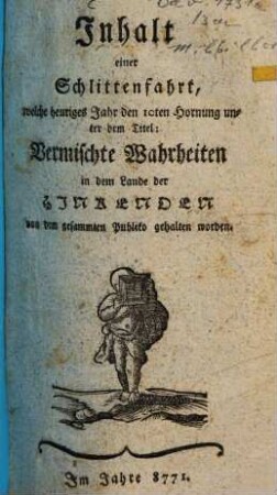 Inhalt einer Schlittenfahrt, welche heuriges Jahr den 10ten Hornung unter dem Titel: Vermischte Wahrheiten in dem Lande der Hinkenden von dem gesammten Publiko gehalten worden
