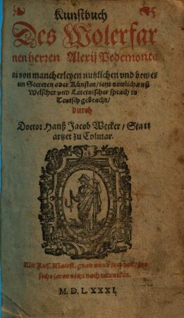 Kunstbuch Des Wolerfarnen herren Alexij Pedemontani von mancherleyen nutzlichen vnd bewerten Secreten oder Künsten : ietzt newlich auß Welscher vnd Lateinischer sprach in Teutsch gebracht, durch Doctor Hanß Jacob Wecker, Stattartzet zu Colmar, [1]