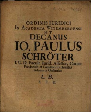 Ordinis Iuridici In Academia Witembergensi H.T. Decanus Io. Paulus Schröter I.U.D. Facult. Iurid. Assessor ... L.B.S.P.D.