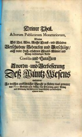 Der Roem. Kayserl. Majestaet und deß Heil. Roem. Reichs Geist- und Weltlicher Chur Fuersten, Fuersten und Staenden Acta Publica Monetaria : schrifftliche Handlungen, Constitutiones, Bedencken und Vorschläge, Die Anordnung, Reformation und Verbesserung Deß Muentz-Wesens in Teutschland ..., 3. ... Worinn deß Heil. Roem. Reichs Crayß und Staenden Verschiedene Bedencken und Vorschlaege ... consilia und Gutachten von anordn- und Verbesserung Deß Muentz-Wesens enthalten ...