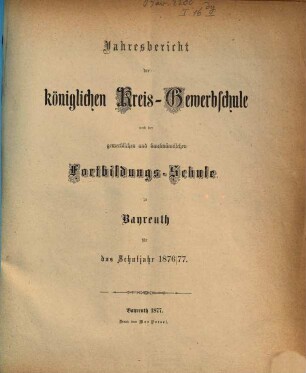 Jahresbericht der Königlichen Kreis-Gewerbschule und der Gewerblichen und Kaufmännischen Fortbildungs-Schule zu Bayreuth für das Schuljahr .... 1876/77