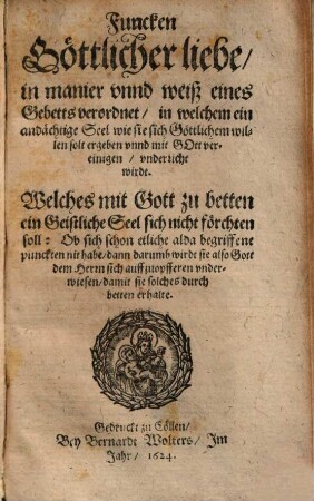 Funcken Göttlicher liebe in manier unnd weiß eines Gebetts verordnet in welchem ein andächtige Seel wie sie sich Göttlichem willen solt ergeben unnd mit Gott vereinigen underricht wirdt : Welches mit Gott zu betten ein Geistliche Seel sich nicht förchten soll: Ob sich schon etliche alda begriffene punckten nit habe, dann darumb wirdt sie also Gott dem Herrn sich auffzuopfferen underwiesen, damit sie solches durch betten erhalte