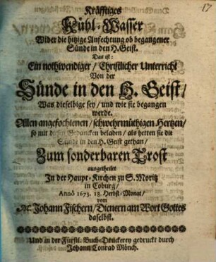 Kräfftiges Kühl-Wasser Wider die hitzige Anfechtung ob begangener Sünde in den H. Geist. Das ist: Ein nothwendiger, Christlicher Unterricht Von der Sünde in den H. Geist ... : ... ausgetheilet In der Haupt-Kirchen zu S. Moritz in Coburg ...
